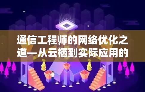 通信工程师的网络优化之道—从云栖到实际应用的深度解析 通信工程师的网络优化之道—从云栖到实际应用的深度解析