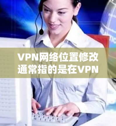 VPN网络位置修改通常指的是在VPN服务中调整连接的服务器位置,以便更好地管理或优化网络性能。如果你是通过VPN服务联系到某个服务器,想调整其位置,可以通过以下方法 VPN网络位置修改通常指的是在VPN服务中调整连接的服务器位置,以便更好地管理或优化网络性能。如果你是通过VPN服务联系到某个服务器,想调整其位置,可以通过以下方法