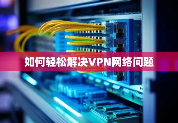 如何轻松解决VPN网络问题