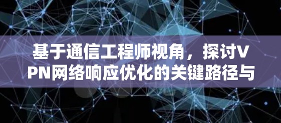 基于通信工程师视角，探讨VPN网络响应优化的关键路径与技术路径
