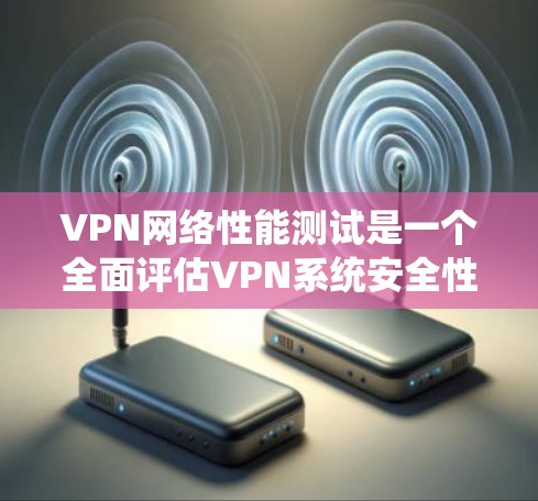 VPN网络性能测试是一个全面评估VPN系统安全性和稳定性的过程，涉及多个关键方面。以下是详细的步骤和注意事项