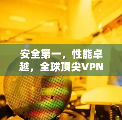 安全第一,性能卓越,全球顶尖VPN解决方案 安全第一,性能卓越,全球顶尖VPN解决方案