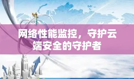 网络性能监控,守护云端安全的守护者 网络性能监控,守护云端安全的守护者