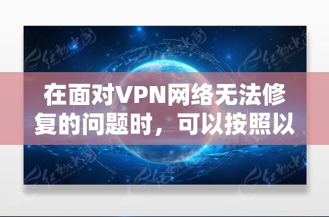 在面对VPN网络无法修复的问题时,可以按照以下步骤进行排查和解决问题 在面对VPN网络无法修复的问题时,可以按照以下步骤进行排查和解决问题