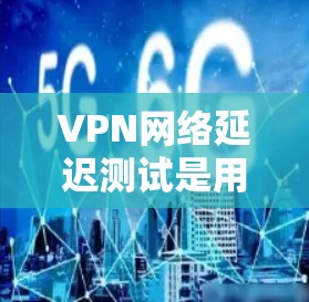VPN网络延迟测试是用来评估VPN网络延迟表现的工具。通过测试，可以了解VPN网络的延迟速度，从而确保网络连接的稳定性和可靠性