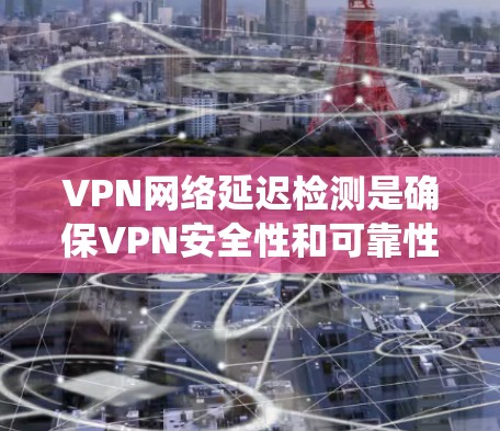 VPN网络延迟检测是确保VPN安全性和可靠性的重要环节。延迟检测技术可以帮助检测VPN网络连接的延迟，从而防止被绕线流量（BGP）攻击，防止数据泄露和被篡改。以下是一个详细的解释