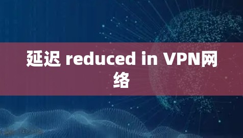 延迟 reduced in VPN网络
