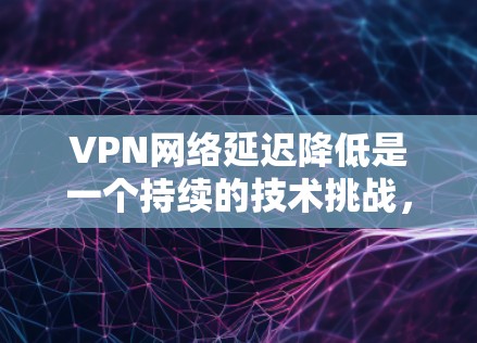 VPN网络延迟降低是一个持续的技术挑战，尤其是在高负载场景下。以下是一些优化VPN网络延迟的方案