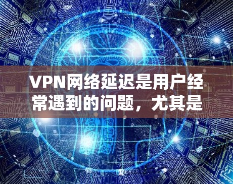 VPN网络延迟是用户经常遇到的问题,尤其是在长时间使用或网络条件不稳定时。以下是 VPN 网络延迟优化的常见方法和技巧 VPN网络延迟是用户经常遇到的问题,尤其是在长时间使用或网络条件不稳定时。以下是 VPN 网络延迟优化的常见方法和技巧