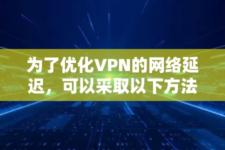 为了优化VPN的网络延迟,可以采取以下方法 为了优化VPN的网络延迟,可以采取以下方法