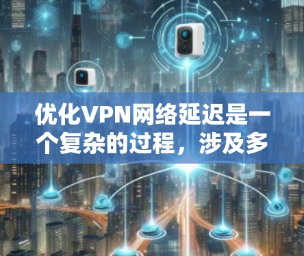 优化VPN网络延迟是一个复杂的过程，涉及多个因素和步骤。以下是一个有条理的指南，帮助你优化VPN网络的延迟，同时保持安全
