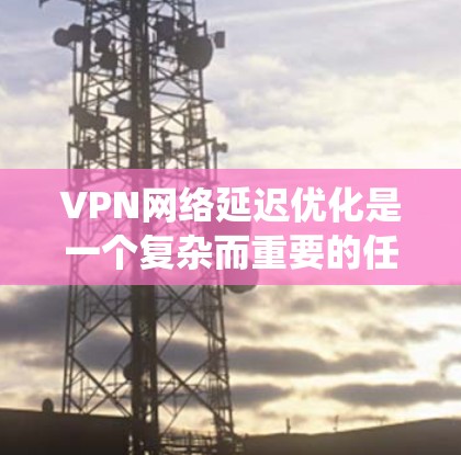 VPN网络延迟优化是一个复杂而重要的任务，可以通过多个步骤和工具来实现。以下是一些系统的 VPN 网络延迟优化技巧