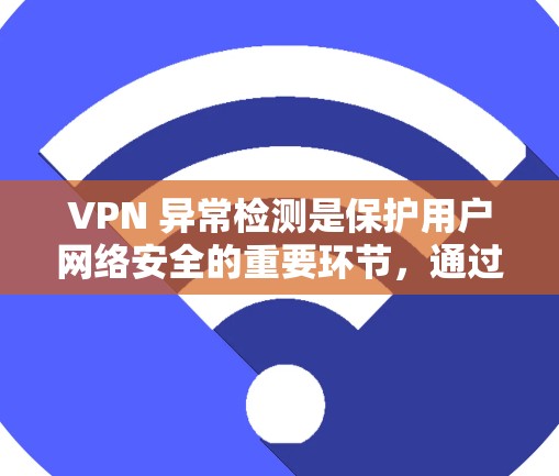 VPN 异常检测是保护用户网络安全的重要环节，通过综合运用多种工具和方法可以有效发现潜在问题。以下是一些常用的方法和步骤