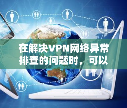 在解决VPN网络异常排查的问题时,可以按照以下步骤进行 在解决VPN网络异常排查的问题时,可以按照以下步骤进行