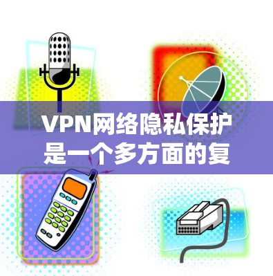 VPN网络隐私保护是一个多方面的复杂问题，涉及技术、法律、用户意识以及隐私保护意识。以下是对这一问题的系统总结和分析