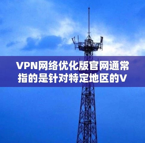 VPN网络优化版官网通常指的是针对特定地区的VPN服务，或者是在中国地区优化的国际VPN平台。以下是一些中国国内和国际知名的VPN网站，供您参考