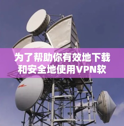 为了帮助你有效地下载和安全地使用VPN软件,以下是一步步的指南