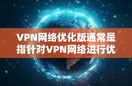 VPN网络优化版通常是指针对VPN网络进行优化的版本，旨在提高网络性能、增强安全性或适应更多用户需求的版本。以下是一些常见的VPN网络优化版本及其特点