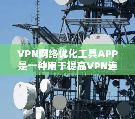 VPN网络优化工具APP是一种用于提高VPN连接效率和稳定性、调整网络设置和提供远程访问功能的工具。以下是该工具的主要功能及其使用步骤