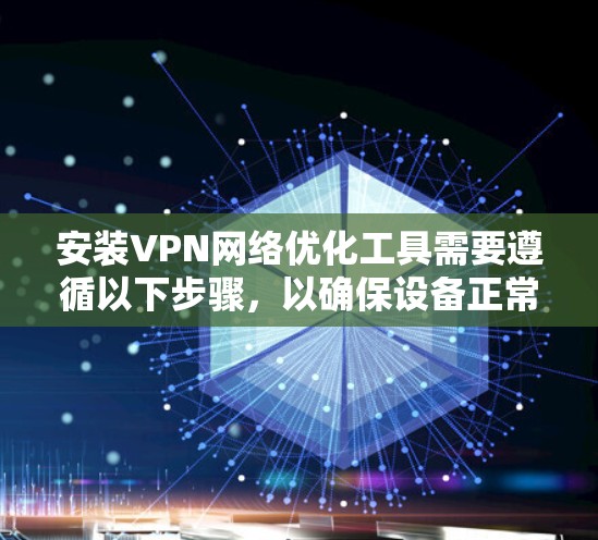 安装VPN网络优化工具需要遵循以下步骤，以确保设备正常运行并获得优化后的网络连接