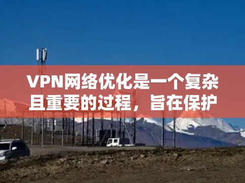 VPN网络优化是一个复杂且重要的过程,旨在保护用户的数据安全和隐私。以下是一个结构化的优化指南,涵盖多个关键方面