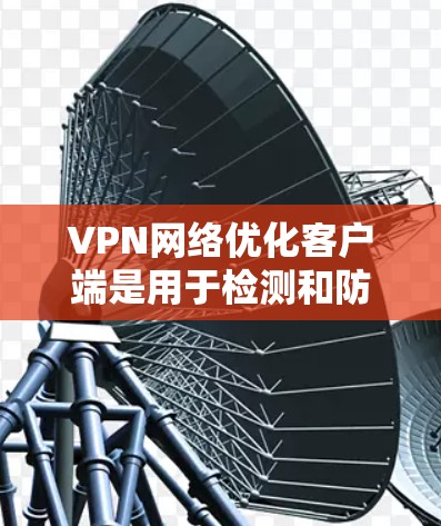 VPN网络优化客户端是用于检测和防范恶意软件攻击和恶意插件的软件，确保VPN网络的安全性。以下是 VPN 网络优化客户端的主要功能和步骤