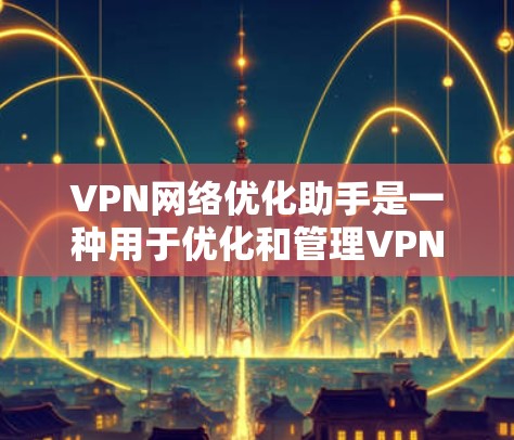VPN网络优化助手是一种用于优化和管理VPN连接的工具，旨在提升连接速度、安全性和稳定性。以下是其主要功能和使用说明