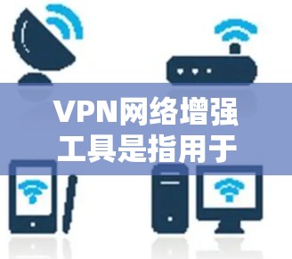 VPN网络增强工具是指用于提升VPN性能、增强安全性和优化用户体验的软件或工具。以下是一些常见的VPN网络增强工具及其功能