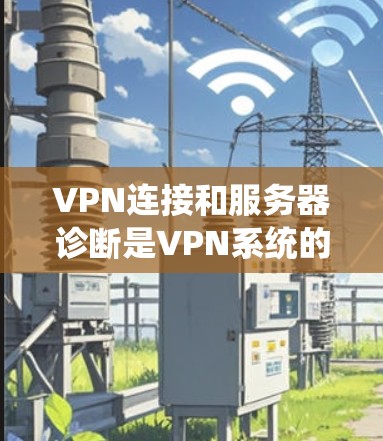 VPN连接和服务器诊断是VPN系统的重要组成部分,以下是一步步的指南