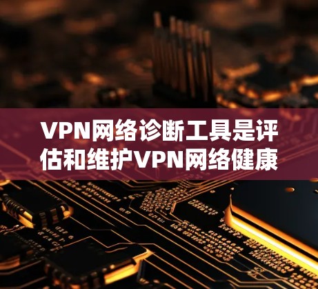 VPN网络诊断工具是评估和维护VPN网络健康的重要工具，通过这些工具可以检测和防止VPN网络中的安全漏洞。以下是一些实用的步骤和建议
