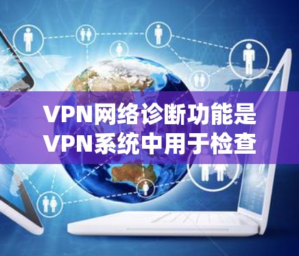 VPN网络诊断功能是VPN系统中用于检查和维护网络设备状态的重要工具，包括服务器、DNS缓存、防火墙、端口、设备、协议、IP地址和浏览器状态等模块。以下是对这些模块的详细说明和操作步骤
