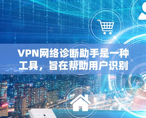 VPN网络诊断助手是一种工具，旨在帮助用户识别和解决问题在VPN网络中可能出现的各种问题。它通过分析网络连接、服务器状态、防火墙设置等信息，提供诊断和修复建议