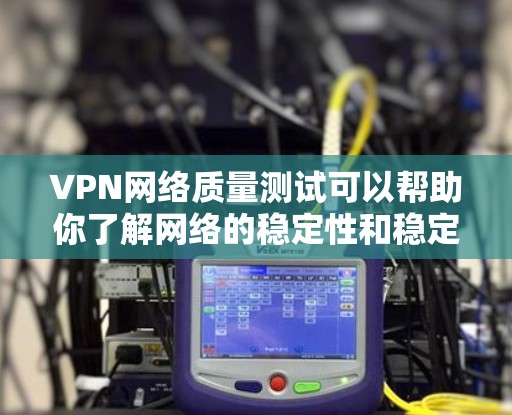 VPN网络质量测试可以帮助你了解网络的稳定性和稳定性，尤其是在需要高速连接的情况下。以下是一些常见的VPN网络质量测试方法