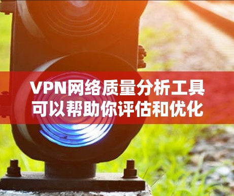 VPN网络质量分析工具可以帮助你评估和优化VPN网络的性能。以下是一些常见的VPN网络质量分析软件及其功能
