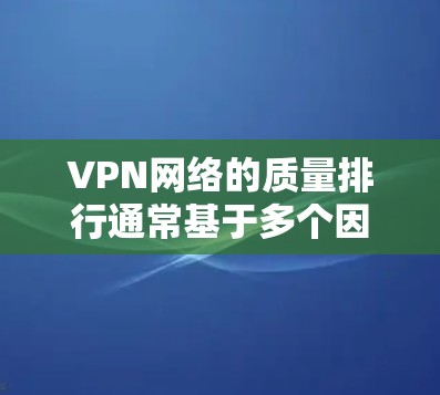 VPN网络的质量排行通常基于多个因素来评估，这些因素包括服务器稳定性、带宽、安全性和用户体验等。以下是一些常见的评价指标和质量排行的参考因素
