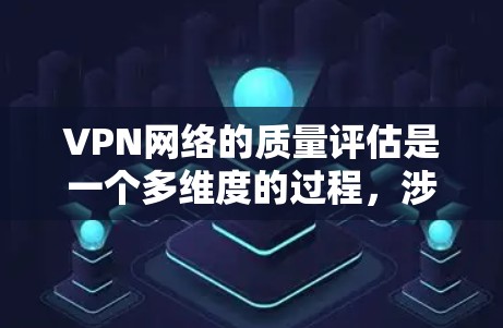 VPN网络的质量评估是一个多维度的过程，涉及技术、安全、用户体验等多个方面。以下是对VPN网络质量评估的详细分析和建议