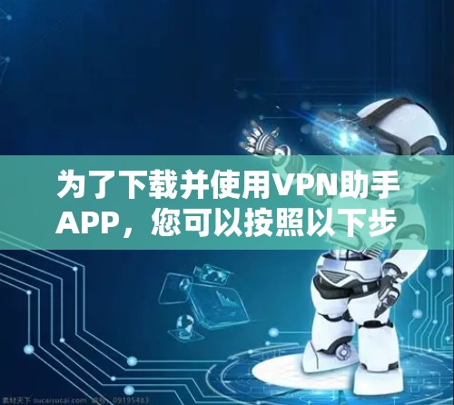 为了下载并使用VPN助手APP,您可以按照以下步骤进行操作
