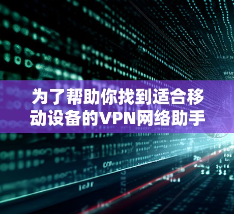 为了帮助你找到适合移动设备的VPN网络助手版客户端,以下是一些推荐的选项