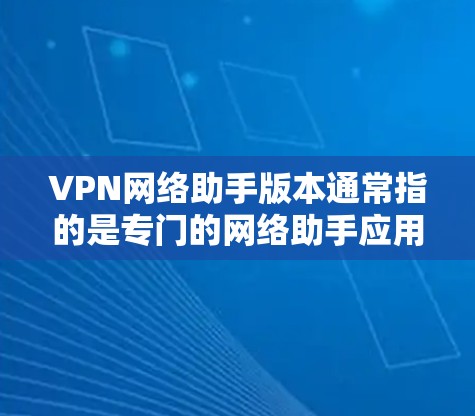 VPN网络助手版本通常指的是专门的网络助手应用程序或软件，用于提供VPN服务。以下是一些常见的VPN网络助手软件和工具，包括它们的最新版本和下载链接