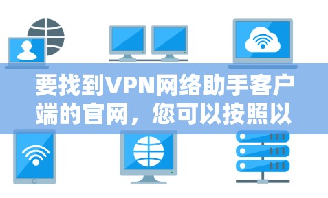 要找到VPN网络助手客户端的官网，您可以按照以下步骤进行