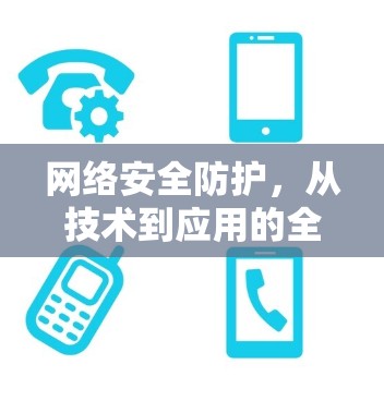 网络安全防护，从技术到应用的全面解析