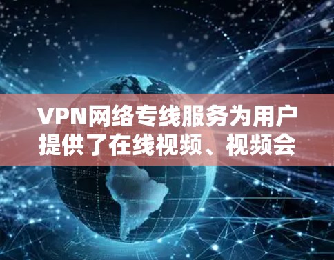 VPN网络专线服务为用户提供了在线视频、视频会议、聊天等便利功能,是现代网络生活的重要工具。以下是根据您的需求总结的步骤和注意事项