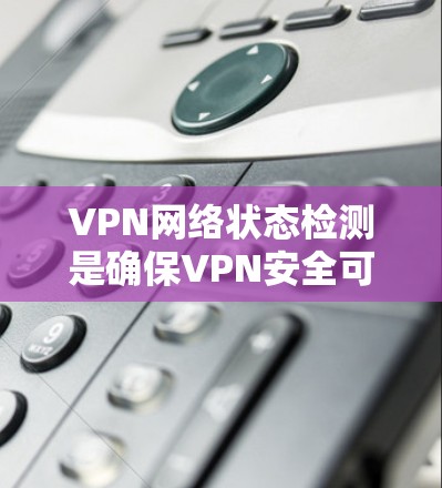 VPN网络状态检测是确保VPN安全可靠的一个重要步骤。以下是一些常见方法和步骤，帮助你检测和监控VPN网络状态