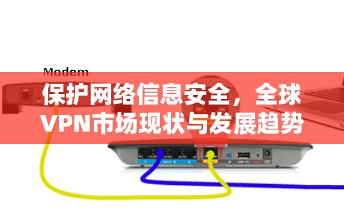 保护网络信息安全,全球VPN市场现状与发展趋势
