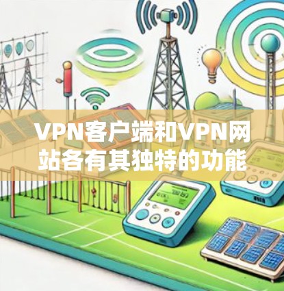 VPN客户端和VPN网站各有其独特的功能和应用场景，以下是它们的区别和特点