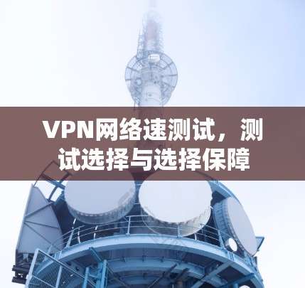 VPN网络速测试,测试选择与选择保障