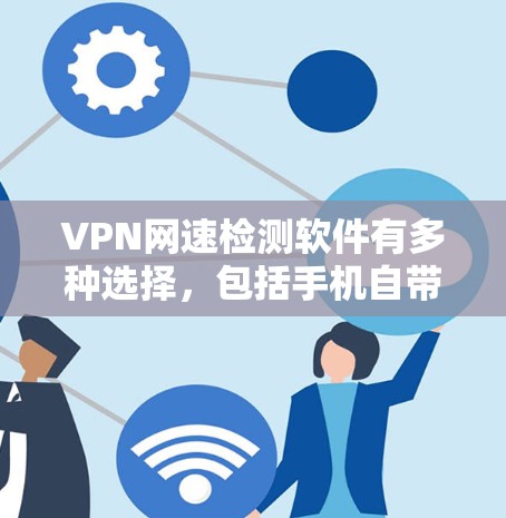 VPN网速检测软件有多种选择,包括手机自带的工具、第三方网速测试工具以及网络测试应用。以下是几种常见的推荐