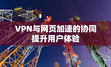 VPN与网页加速的协同提升用户体验 VPN与网页加速的协同提升用户体验