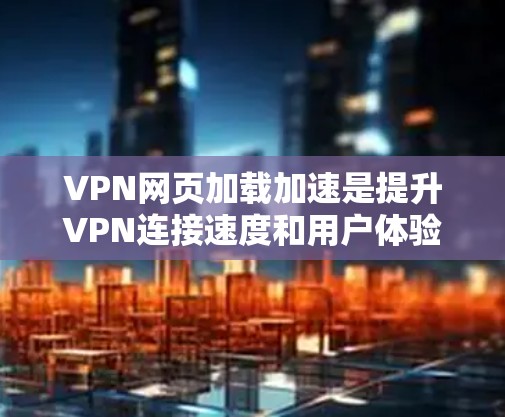 VPN网页加载加速是提升VPN连接速度和用户体验的重要工具。以下是关于VPN加速器的详细介绍,帮助您更好地使用加速器