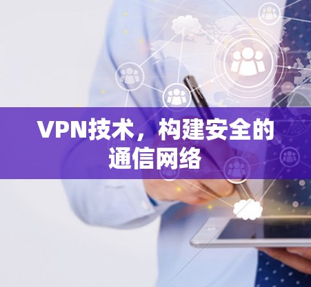 VPN技术,构建安全的通信网络 VPN技术,构建安全的通信网络